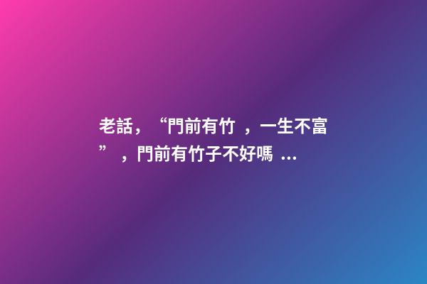 老話，“門前有竹，一生不富”，門前有竹子不好嗎？那富貴竹呢？